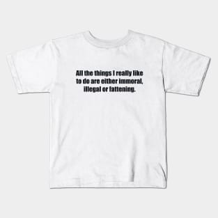 All the things I really like to do are either immoral, illegal or fattening Kids T-Shirt